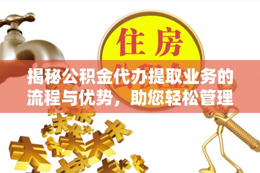 合肥揭秘公积金代办提取业务的流程与优势，助您轻松管理财务