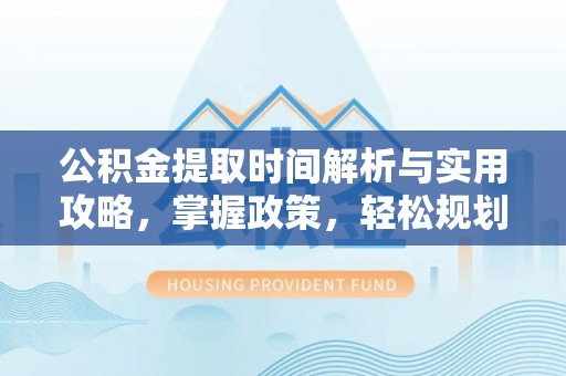合肥公积金提取时间解析与实用攻略，掌握政策，轻松规划未来