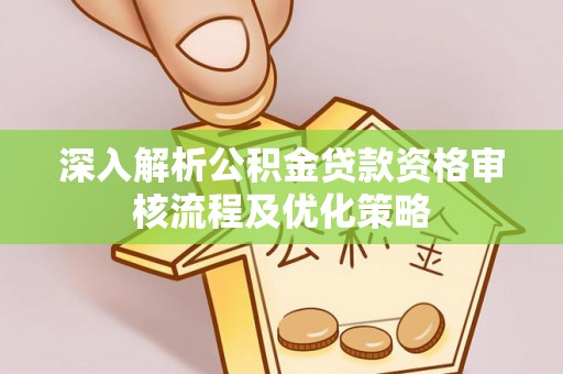 合肥深入解析公积金贷款资格审核流程及优化策略