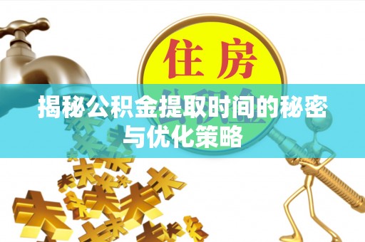 合肥揭秘公积金提取时间的秘密与优化策略