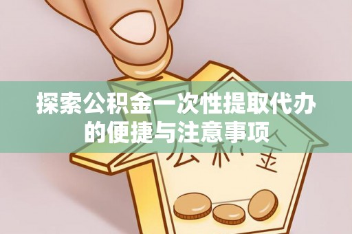合肥探索公积金一次性提取代办的便捷与注意事项