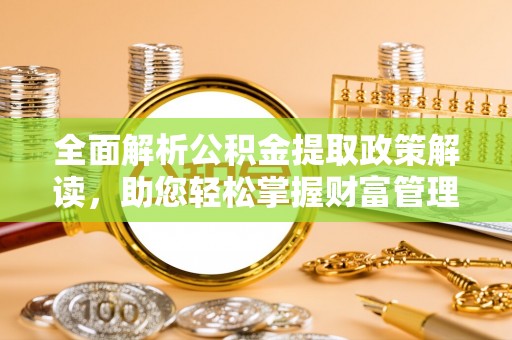 合肥全面解析公积金提取政策解读，助您轻松掌握财富管理新方向