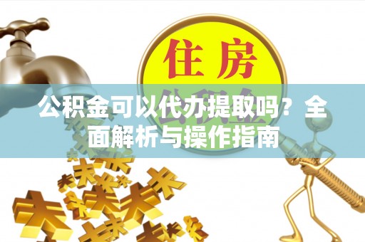 合肥公积金可以代办提取吗？全面解析与操作指南