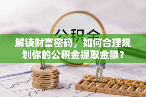 合肥解锁财富密码，如何合理规划你的公积金提取金额？