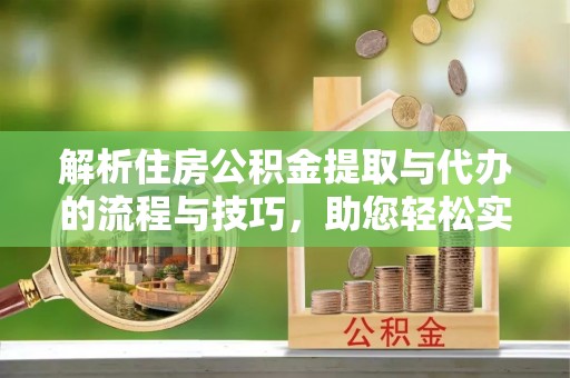 合肥解析住房公积金提取与代办的流程与技巧，助您轻松实现资金流动