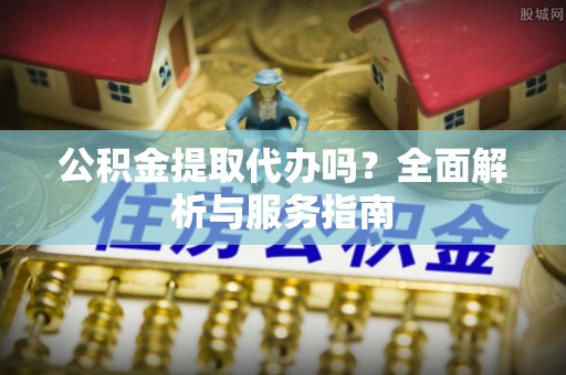 合肥公积金提取代办吗？全面解析与服务指南