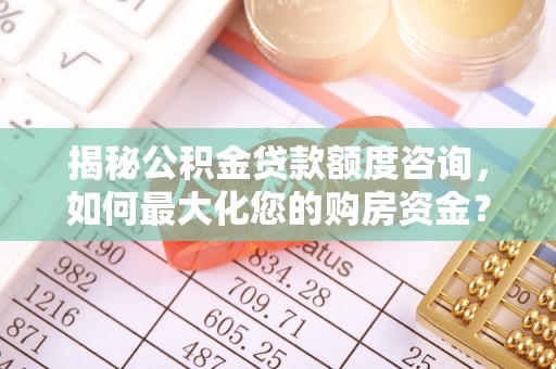 合肥揭秘公积金贷款额度咨询，如何最大化您的购房资金？