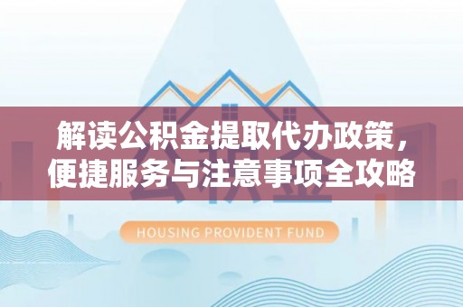 合肥解读公积金提取代办政策，便捷服务与注意事项全攻略