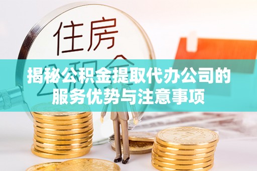 合肥揭秘公积金提取代办公司的服务优势与注意事项