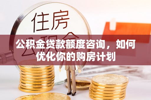 合肥公积金贷款额度咨询，如何优化你的购房计划