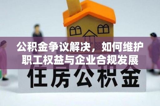 合肥公积金争议解决，如何维护职工权益与企业合规发展