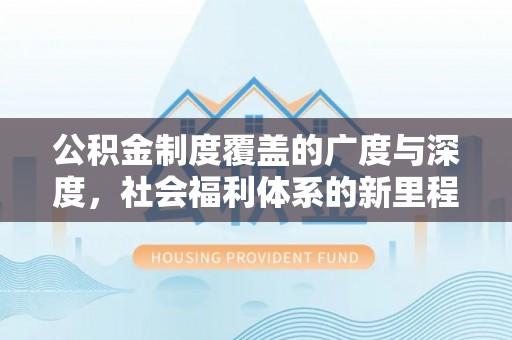 合肥公积金制度覆盖的广度与深度，社会福利体系的新里程碑