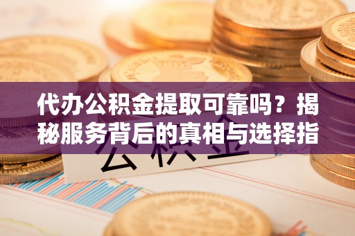合肥代办公积金提取可靠吗？揭秘服务背后的真相与选择指南