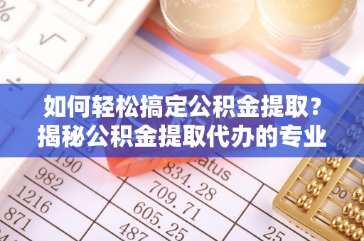 合肥如何轻松搞定公积金提取？揭秘公积金提取代办的专业服务