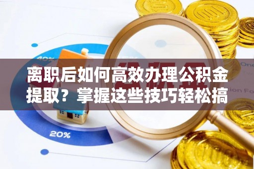 合肥离职后如何高效办理公积金提取？掌握这些技巧轻松搞定