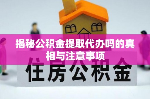 合肥揭秘公积金提取代办吗的真相与注意事项
