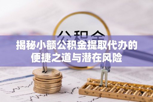 合肥揭秘小额公积金提取代办的便捷之道与潜在风险