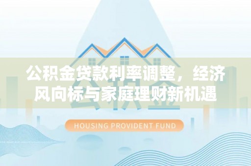 合肥公积金贷款利率调整，经济风向标与家庭理财新机遇