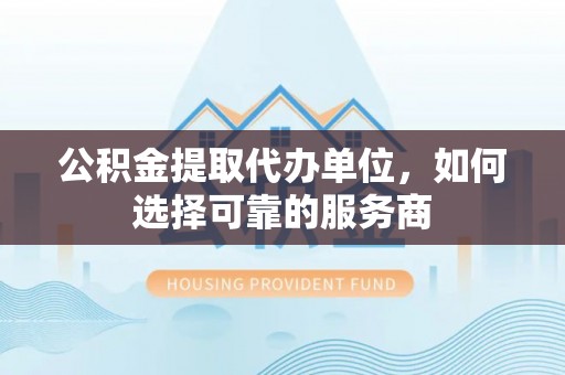 合肥公积金提取代办单位，如何选择可靠的服务商