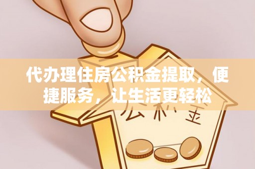合肥代办理住房公积金提取，便捷服务，让生活更轻松