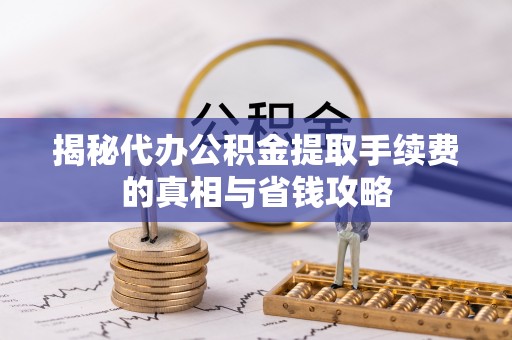 合肥揭秘代办公积金提取手续费的真相与省钱攻略