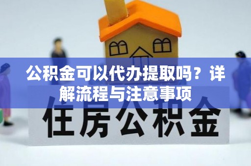 合肥公积金可以代办提取吗？详解流程与注意事项