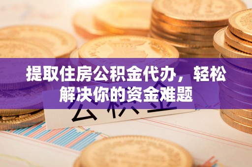 合肥提取住房公积金代办，轻松解决你的资金难题