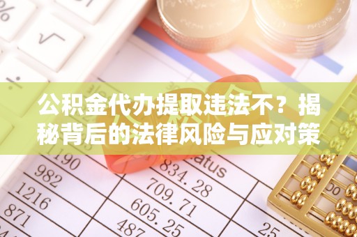 合肥公积金代办提取违法不？揭秘背后的法律风险与应对策略