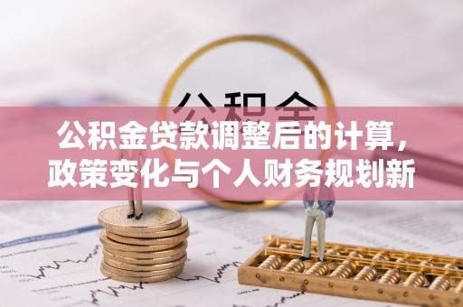 合肥公积金贷款调整后的计算，政策变化与个人财务规划新思路