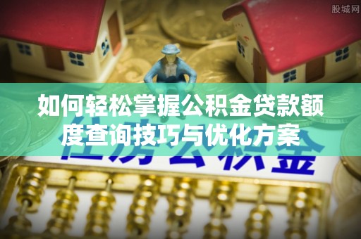合肥如何轻松掌握公积金贷款额度查询技巧与优化方案