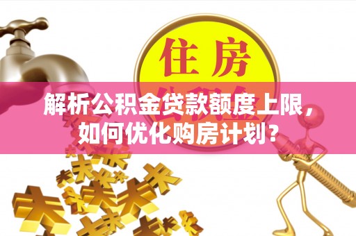 合肥解析公积金贷款额度上限，如何优化购房计划？