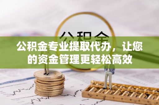 合肥公积金专业提取代办，让您的资金管理更轻松高效