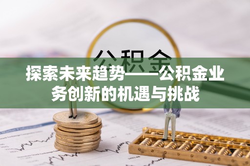 合肥探索未来趋势——公积金业务创新的机遇与挑战
