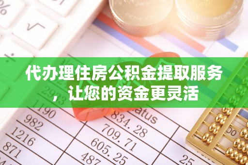 合肥代办理住房公积金提取服务，让您的资金更灵活
