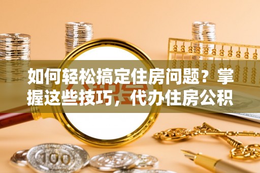 合肥如何轻松搞定住房问题？掌握这些技巧，代办住房公积金提取不再难