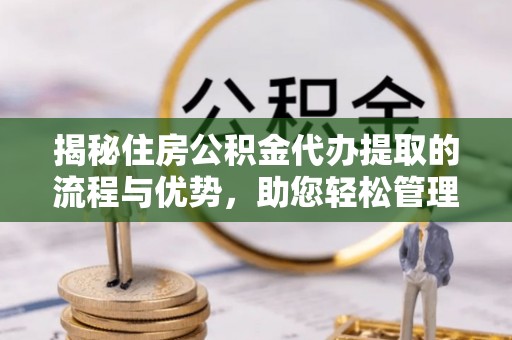 合肥揭秘住房公积金代办提取的流程与优势，助您轻松管理资金