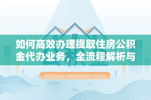合肥如何高效办理提取住房公积金代办业务，全流程解析与实用建议