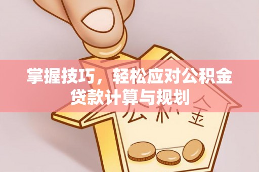 合肥掌握技巧，轻松应对公积金贷款计算与规划