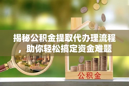 合肥揭秘公积金提取代办理流程，助你轻松搞定资金难题