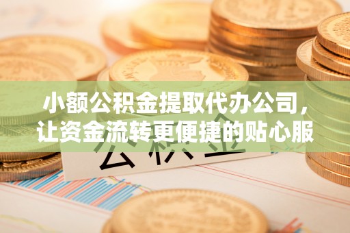合肥小额公积金提取代办公司，让资金流转更便捷的贴心服务