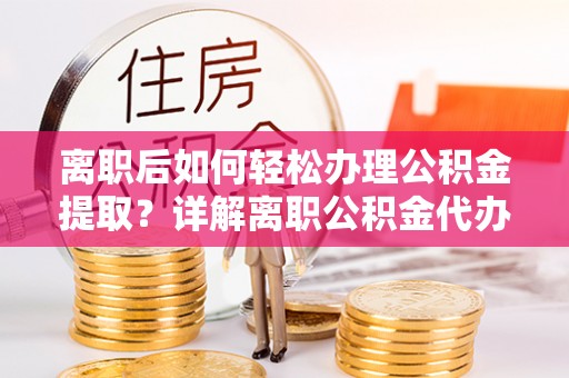 合肥离职后如何轻松办理公积金提取？详解离职公积金代办提取流程