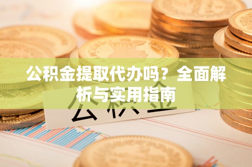 合肥公积金提取代办吗？全面解析与实用指南
