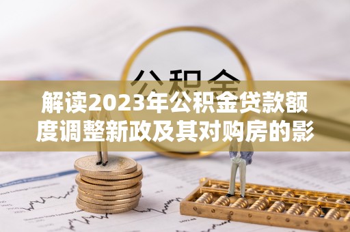 合肥解读2023年公积金贷款额度调整新政及其对购房的影响