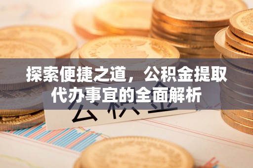合肥探索便捷之道，公积金提取代办事宜的全面解析