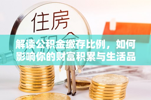 合肥解读公积金缴存比例，如何影响你的财富积累与生活品质