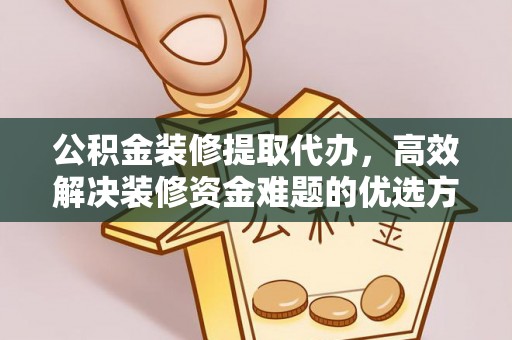 合肥公积金装修提取代办，高效解决装修资金难题的优选方案
