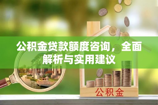 合肥公积金贷款额度咨询，全面解析与实用建议