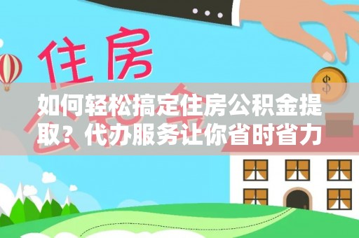 合肥如何轻松搞定住房公积金提取？代办服务让你省时省力