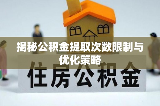 合肥揭秘公积金提取次数限制与优化策略