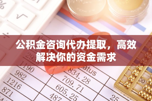 合肥公积金咨询代办提取，高效解决你的资金需求